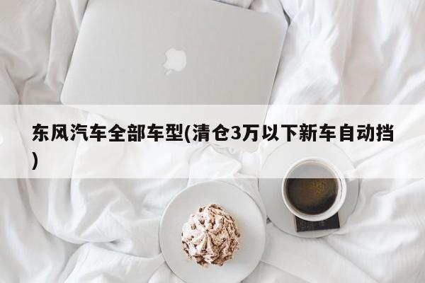 东风汽车全部车型(清仓3万以下新车自动挡)
