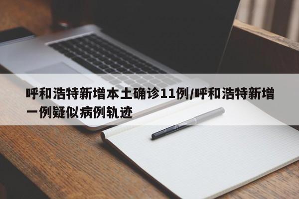 呼和浩特新增本土确诊11例/呼和浩特新增一例疑似病例轨迹