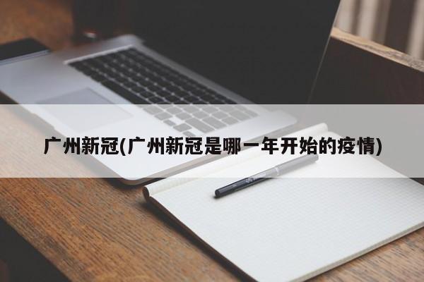 广州新冠(广州新冠是哪一年开始的疫情)