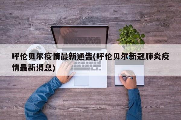 呼伦贝尔疫情最新通告(呼伦贝尔新冠肺炎疫情最新消息)