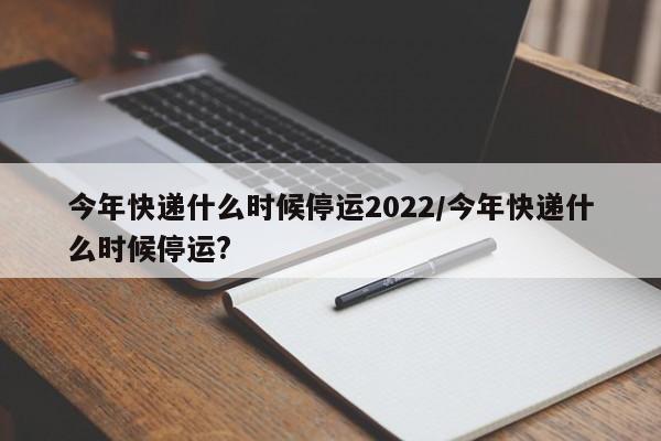 今年快递什么时候停运2022/今年快递什么时候停运?