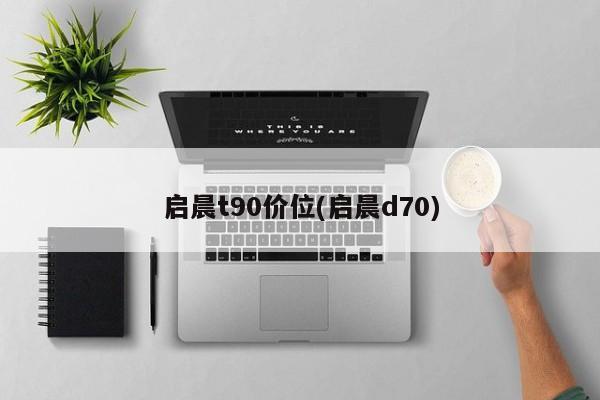 启晨t90价位(启晨d70)