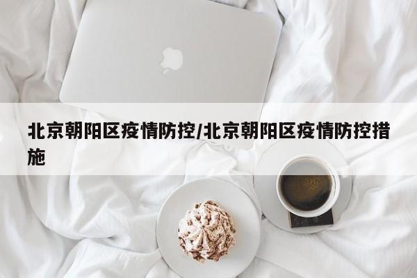 北京朝阳区疫情防控/北京朝阳区疫情防控措施