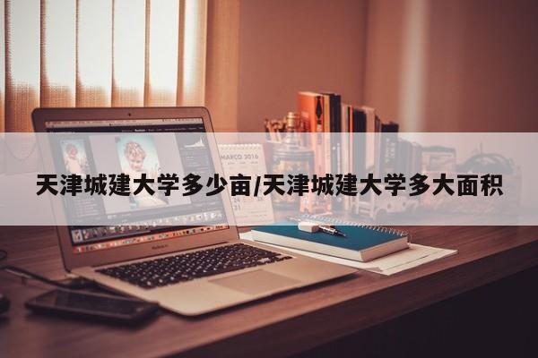 天津城建大学多少亩/天津城建大学多大面积