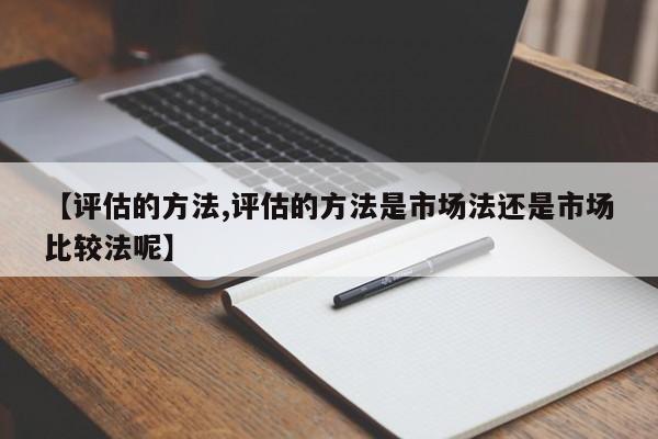 【评估的方法,评估的方法是市场法还是市场比较法呢】