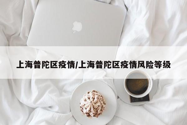 上海普陀区疫情/上海普陀区疫情风险等级