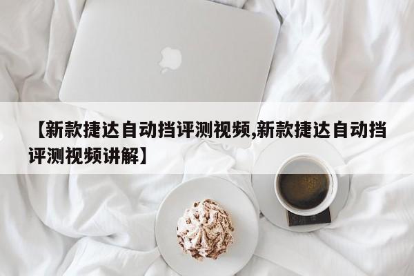 【新款捷达自动挡评测视频,新款捷达自动挡评测视频讲解】
