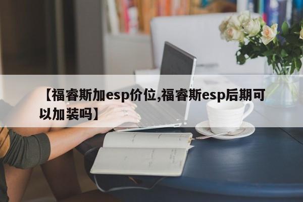 【福睿斯加esp价位,福睿斯esp后期可以加装吗】