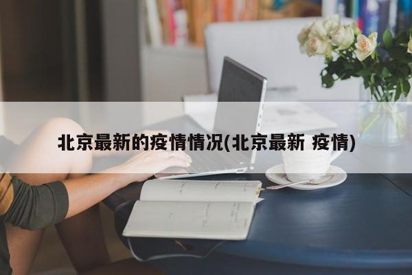 北京最新的疫情情况(北京最新 疫情)