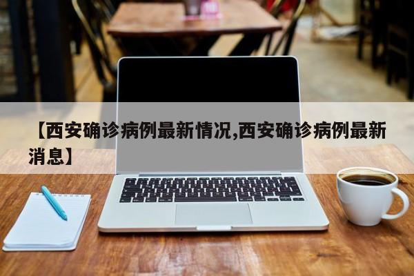 【西安确诊病例最新情况,西安确诊病例最新消息】