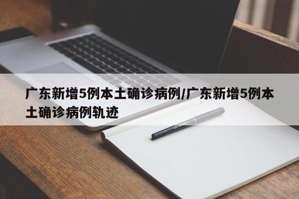 广东新增5例本土确诊病例/广东新增5例本土确诊病例轨迹