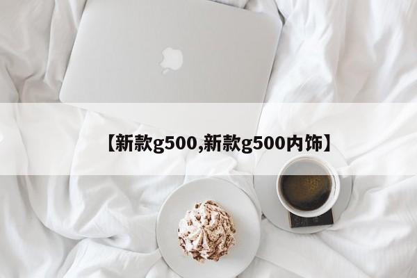 【新款g500,新款g500内饰】