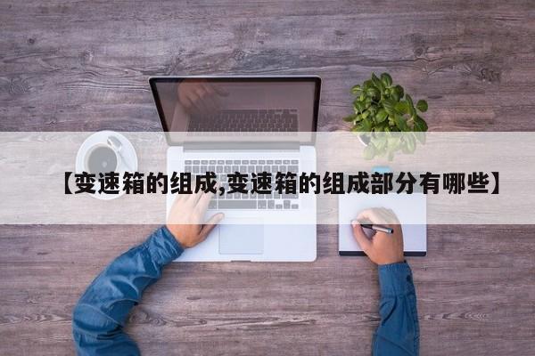【变速箱的组成,变速箱的组成部分有哪些】