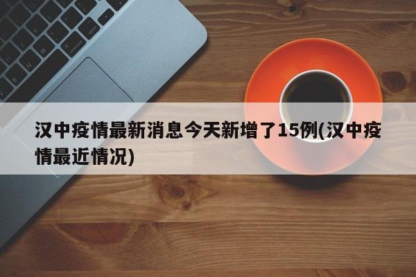 汉中疫情最新消息今天新增了15例(汉中疫情最近情况)