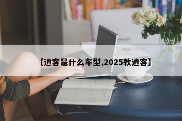 【逍客是什么车型,2025款逍客】