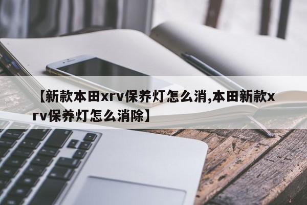 【新款本田xrv保养灯怎么消,本田新款xrv保养灯怎么消除】