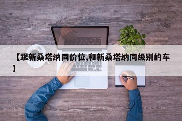 【跟新桑塔纳同价位,和新桑塔纳同级别的车】