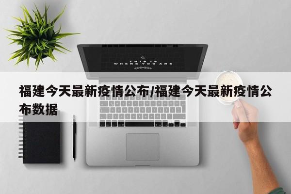 福建今天最新疫情公布/福建今天最新疫情公布数据