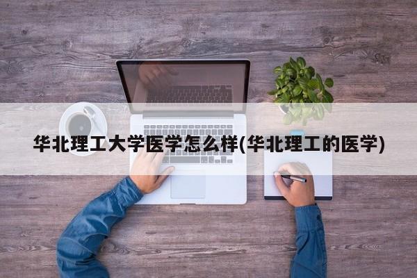 华北理工大学医学怎么样(华北理工的医学)