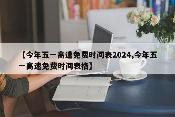 【今年五一高速免费时间表2024,今年五一高速免费时间表格】