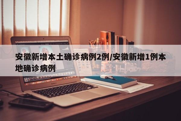 安徽新增本土确诊病例2例/安徽新增1例本地确诊病例