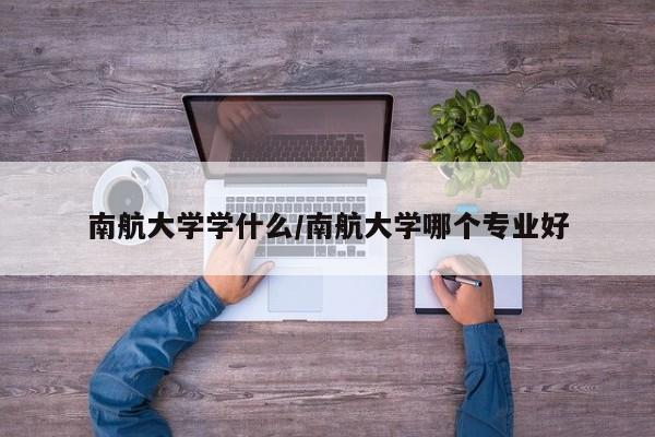 南航大学学什么/南航大学哪个专业好