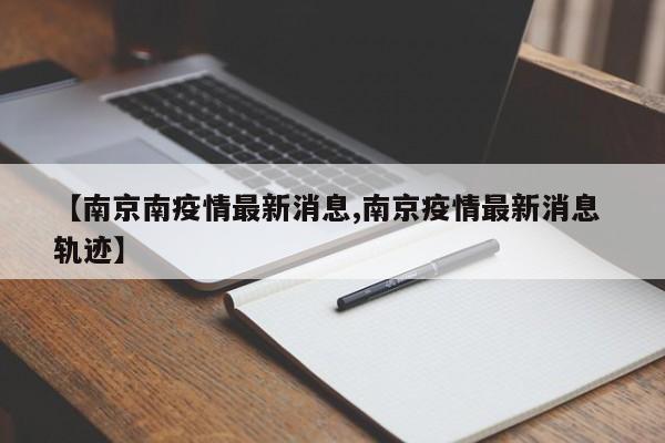 【南京南疫情最新消息,南京疫情最新消息 轨迹】