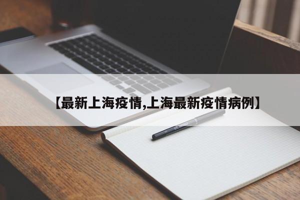 【最新上海疫情,上海最新疫情病例】