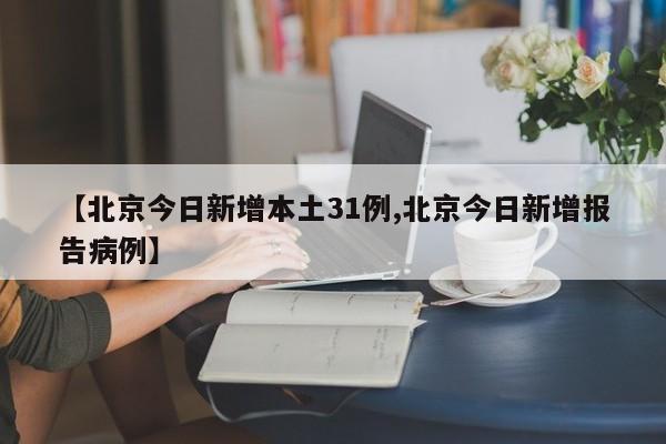 【北京今日新增本土31例,北京今日新增报告病例】
