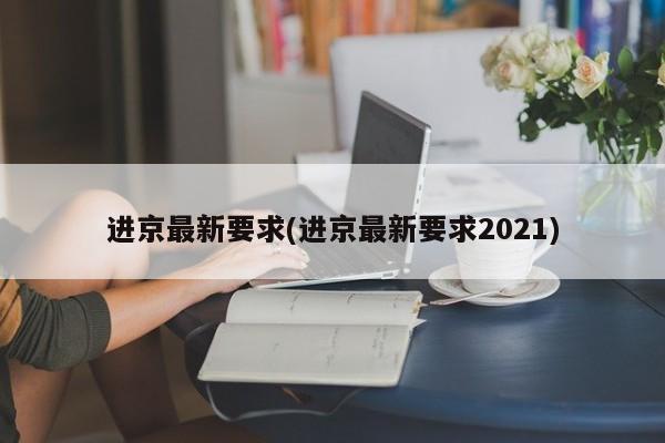 进京最新要求(进京最新要求2021)