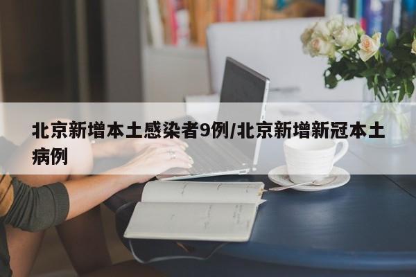 北京新增本土感染者9例/北京新增新冠本土病例